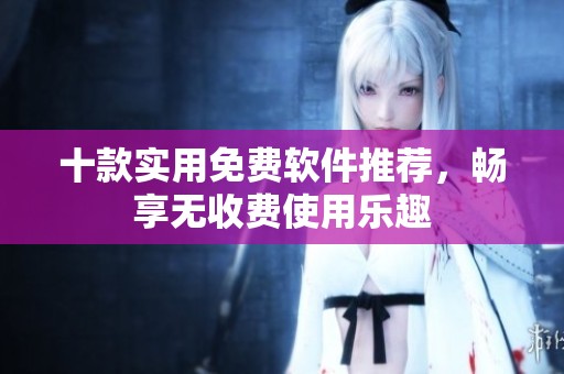 十款实用免费软件推荐，畅享无收费使用乐趣