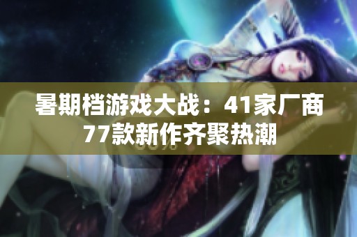 暑期档游戏大战：41家厂商77款新作齐聚热潮
