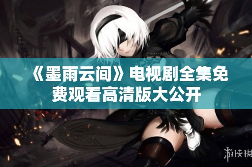 《墨雨云间》电视剧全集免费观看高清版大公开