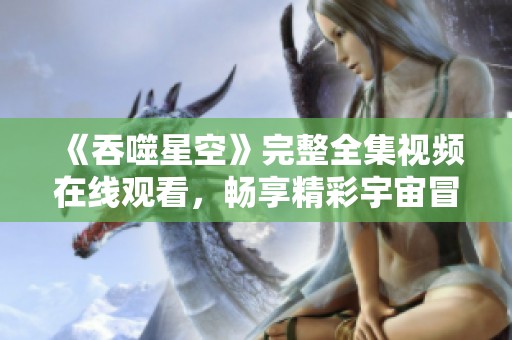 《吞噬星空》完整全集视频在线观看，畅享精彩宇宙冒险之旅
