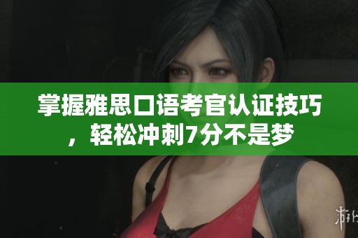 掌握雅思口语考官认证技巧，轻松冲刺7分不是梦