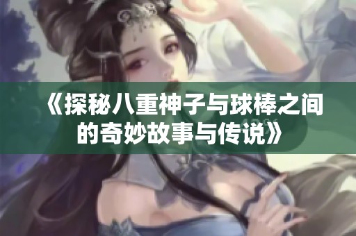 《探秘八重神子与球棒之间的奇妙故事与传说》