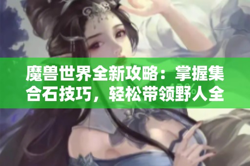 魔兽世界全新攻略：掌握集合石技巧，轻松带领野人全通25人英雄奥杜尔