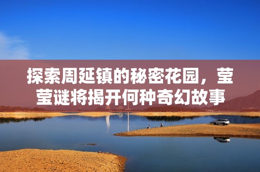 探索周延镇的秘密花园，莹莹谜将揭开何种奇幻故事