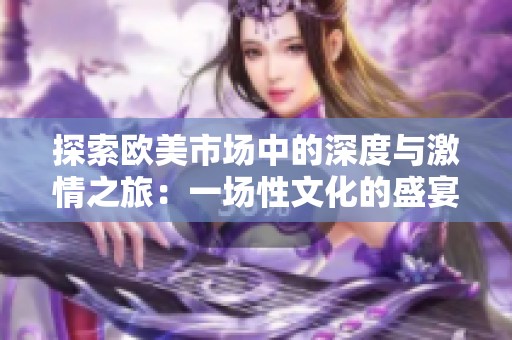 探索欧美市场中的深度与激情之旅：一场性文化的盛宴