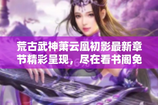 荒古武神萧云凰初影最新章节精彩呈现，尽在看书阁免费阅读！