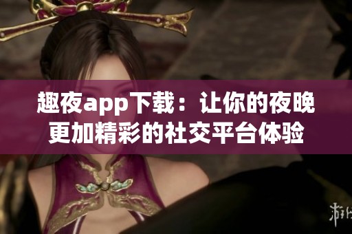 趣夜app下载：让你的夜晚更加精彩的社交平台体验