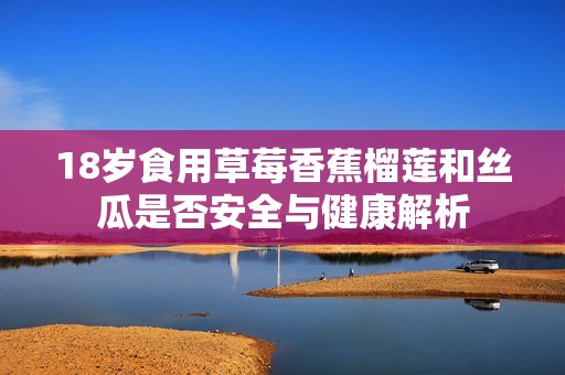 18岁食用草莓香蕉榴莲和丝瓜是否安全与健康解析
