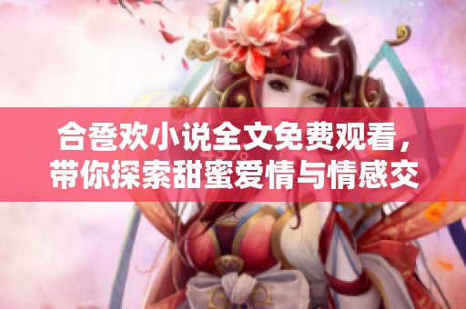 合卺欢小说全文免费观看，带你探索甜蜜爱情与情感交织的故事