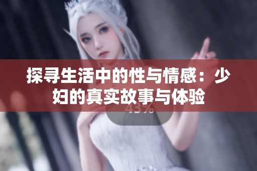 探寻生活中的性与情感：少妇的真实故事与体验