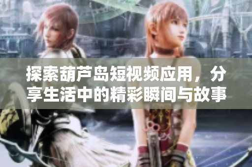 探索葫芦岛短视频应用，分享生活中的精彩瞬间与故事