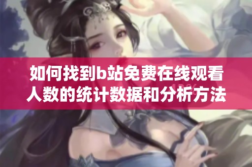 如何找到b站免费在线观看人数的统计数据和分析方法