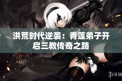 洪荒时代逆袭：青莲弟子开启三教传奇之路