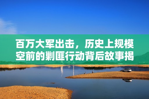 百万大军出击，历史上规模空前的剿匪行动背后故事揭秘