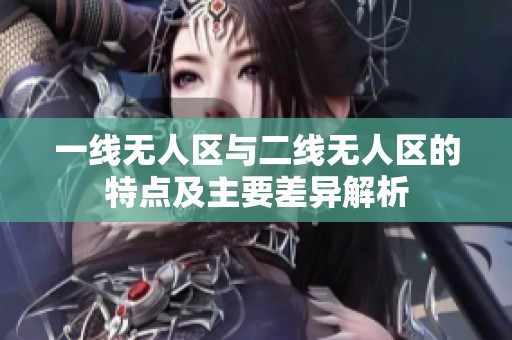 一线无人区与二线无人区的特点及主要差异解析
