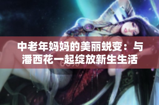 中老年妈妈的美丽蜕变：与潘西花一起绽放新生生活