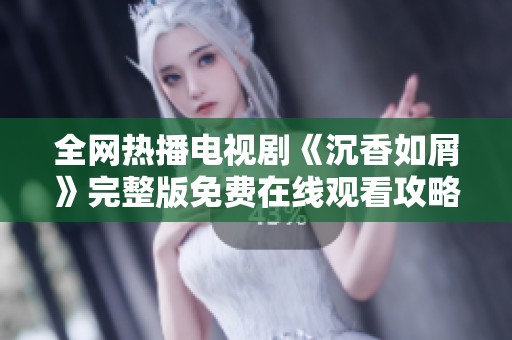 全网热播电视剧《沉香如屑》完整版免费在线观看攻略揭秘