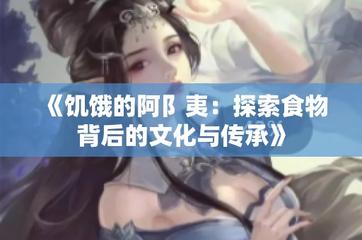 《饥饿的阿阝夷：探索食物背后的文化与传承》