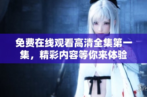免费在线观看高清全集第一集，精彩内容等你来体验
