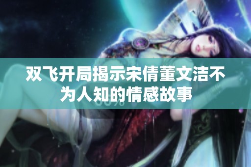 双飞开局揭示宋倩董文洁不为人知的情感故事