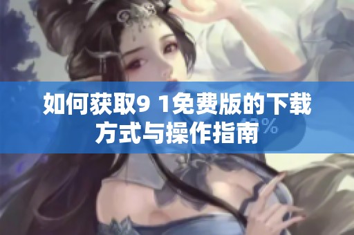 如何获取9 1免费版的下载方式与操作指南