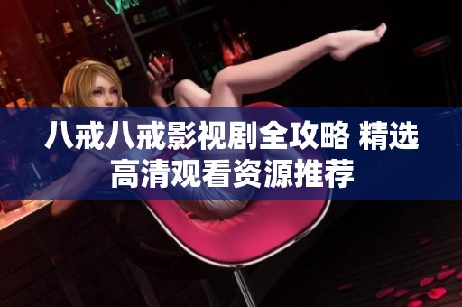 八戒八戒影视剧全攻略 精选高清观看资源推荐