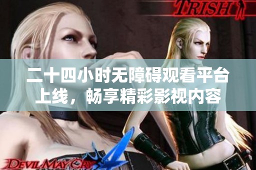 二十四小时无障碍观看平台上线，畅享精彩影视内容