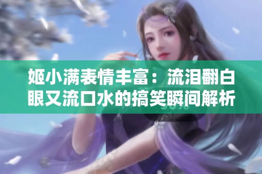 姬小满表情丰富：流泪翻白眼又流口水的搞笑瞬间解析