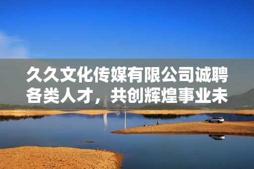 久久文化传媒有限公司诚聘各类人才，共创辉煌事业未来