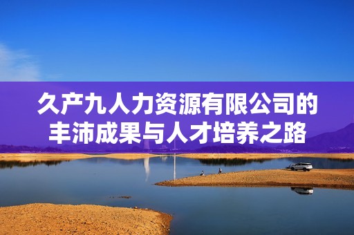 久产九人力资源有限公司的丰沛成果与人才培养之路