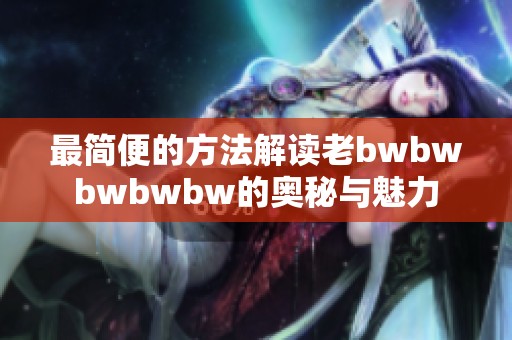 最简便的方法解读老bwbwbwbwbw的奥秘与魅力