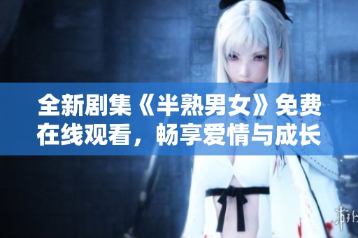 全新剧集《半熟男女》免费在线观看，畅享爱情与成长的故事