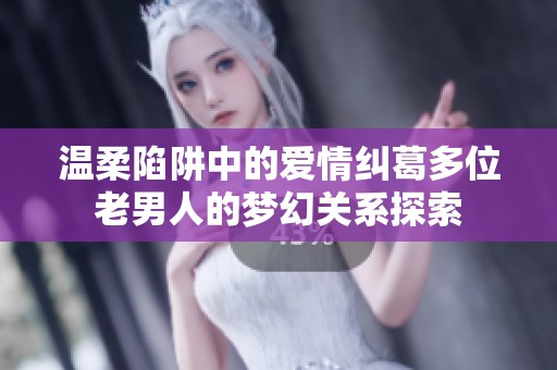 温柔陷阱中的爱情纠葛多位老男人的梦幻关系探索