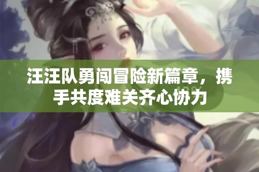 汪汪队勇闯冒险新篇章，携手共度难关齐心协力