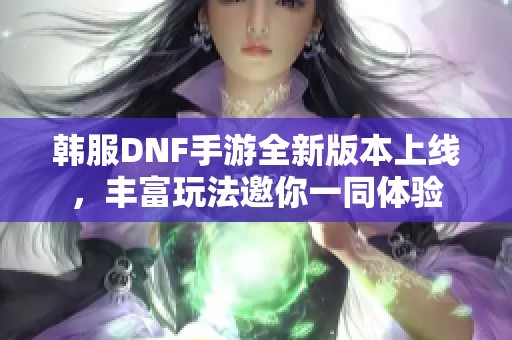 韩服DNF手游全新版本上线，丰富玩法邀你一同体验