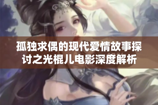 孤独求偶的现代爱情故事探讨之光棍儿电影深度解析