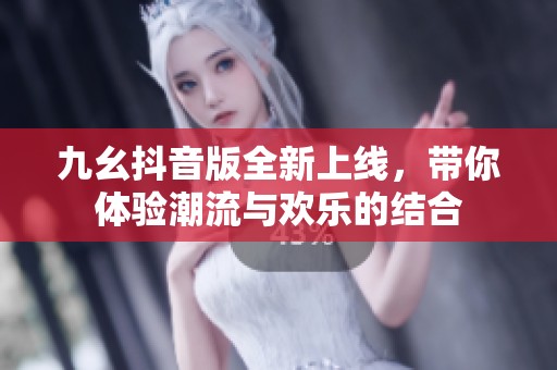 九幺抖音版全新上线，带你体验潮流与欢乐的结合