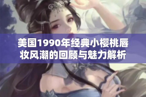 美国1990年经典小樱桃唇妆风潮的回顾与魅力解析