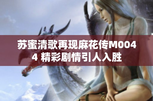 苏蜜清歌再现麻花传M0044 精彩剧情引人入胜