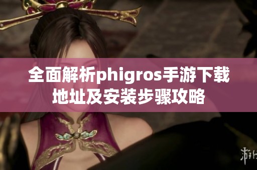 全面解析phigros手游下载地址及安装步骤攻略