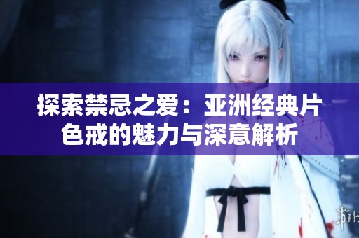 探索禁忌之爱：亚洲经典片色戒的魅力与深意解析