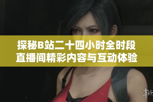 探秘B站二十四小时全时段直播间精彩内容与互动体验