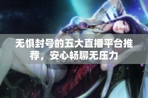 无惧封号的五大直播平台推荐，安心畅聊无压力