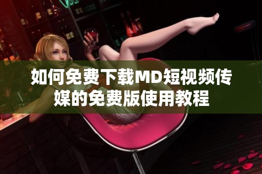 如何免费下载MD短视频传媒的免费版使用教程
