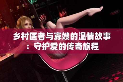 乡村医者与寡嫂的温情故事：守护爱的传奇旅程