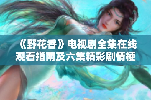 《野花香》电视剧全集在线观看指南及六集精彩剧情梗概