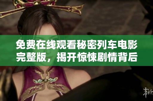 免费在线观看秘密列车电影完整版，揭开惊悚剧情背后的真相