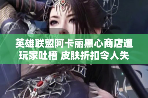 英雄联盟阿卡丽黑心商店遭玩家吐槽 皮肤折扣令人失望