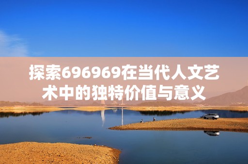 探索696969在当代人文艺术中的独特价值与意义