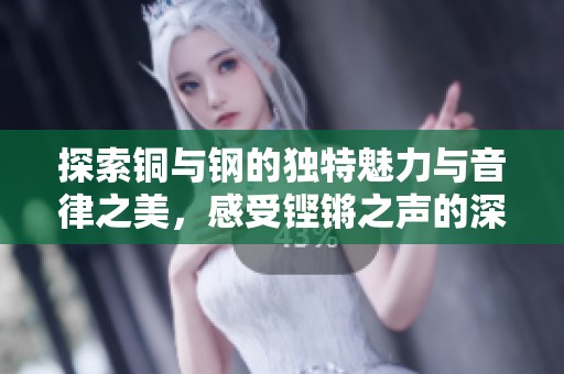探索铜与钢的独特魅力与音律之美，感受铿锵之声的深厚内涵